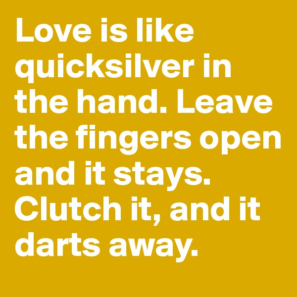 Love is like quicksilver in the hand. Leave the fingers open and it stays. Clutch it, and it darts away.