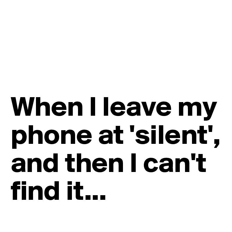 


When I leave my phone at 'silent', and then I can't find it...