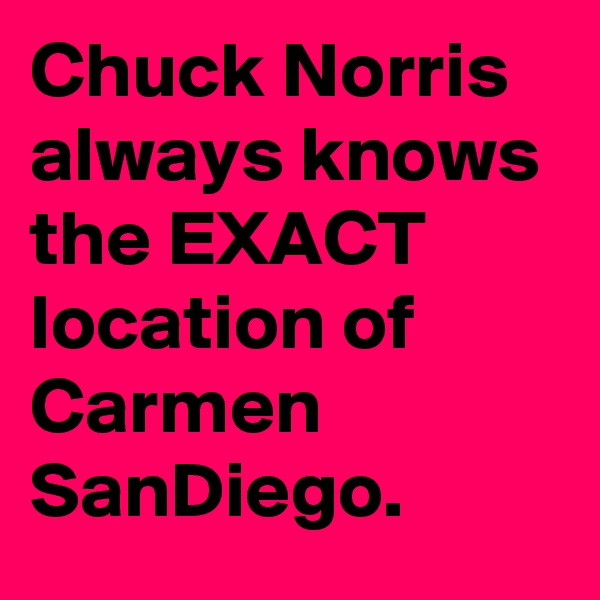 Chuck Norris always knows the EXACT location of Carmen SanDiego.