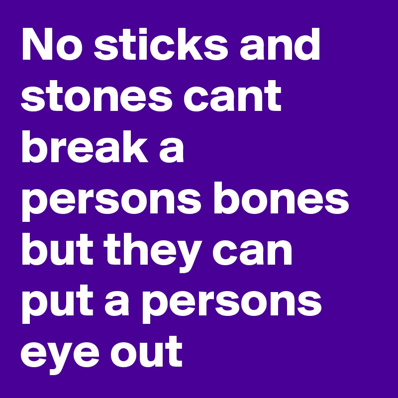 No sticks and stones cant break a persons bones but they can put a persons eye out