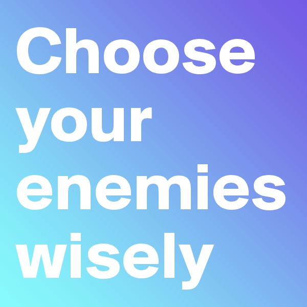 Choose your enemies wisely