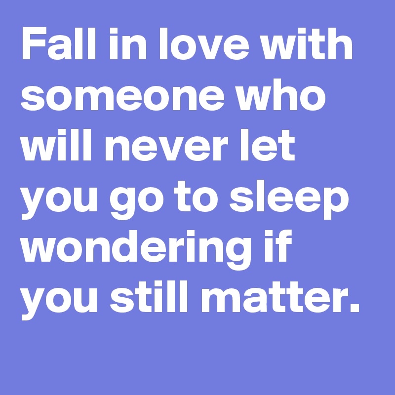 Fall In Love With Someone Who Will Never Let You Go To Sleep Wondering If You Still Matter Post By Vandtastic On Boldomatic