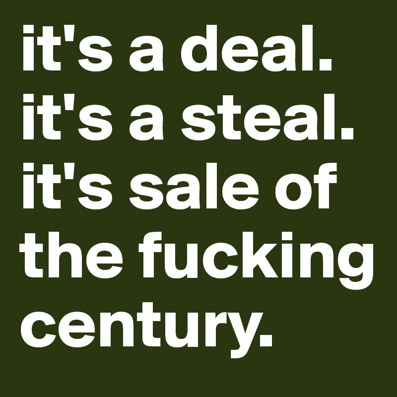 it's a deal.
it's a steal.
it's sale of the fucking century.