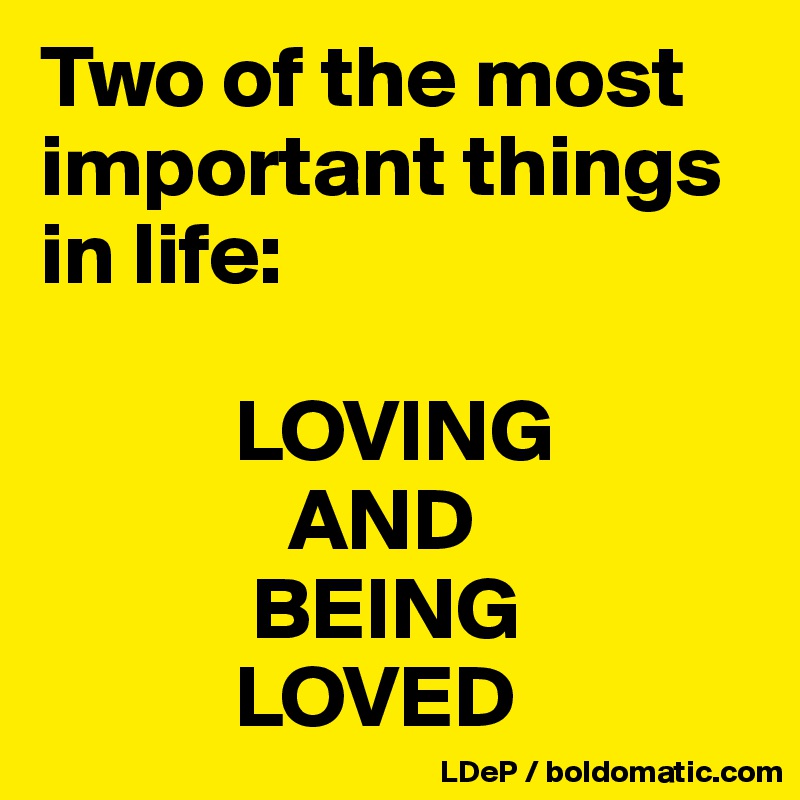 Two of the most important things in life:

           LOVING
              AND
            BEING
           LOVED