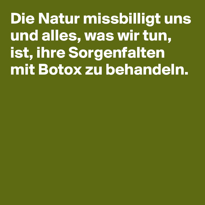 Die Natur missbilligt uns und alles, was wir tun, ist, ihre Sorgenfalten mit Botox zu behandeln.





