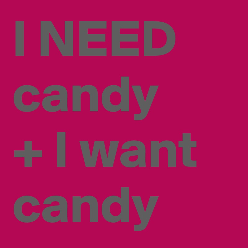 I NEED candy 
+ I want candy 