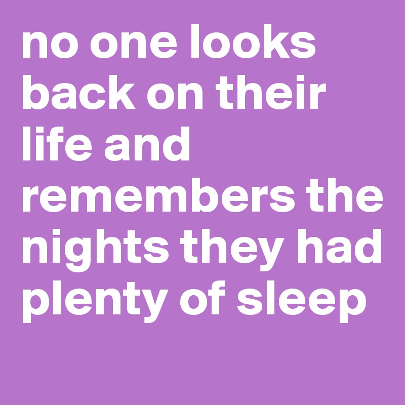 no one looks back on their life and remembers the nights they had plenty of sleep