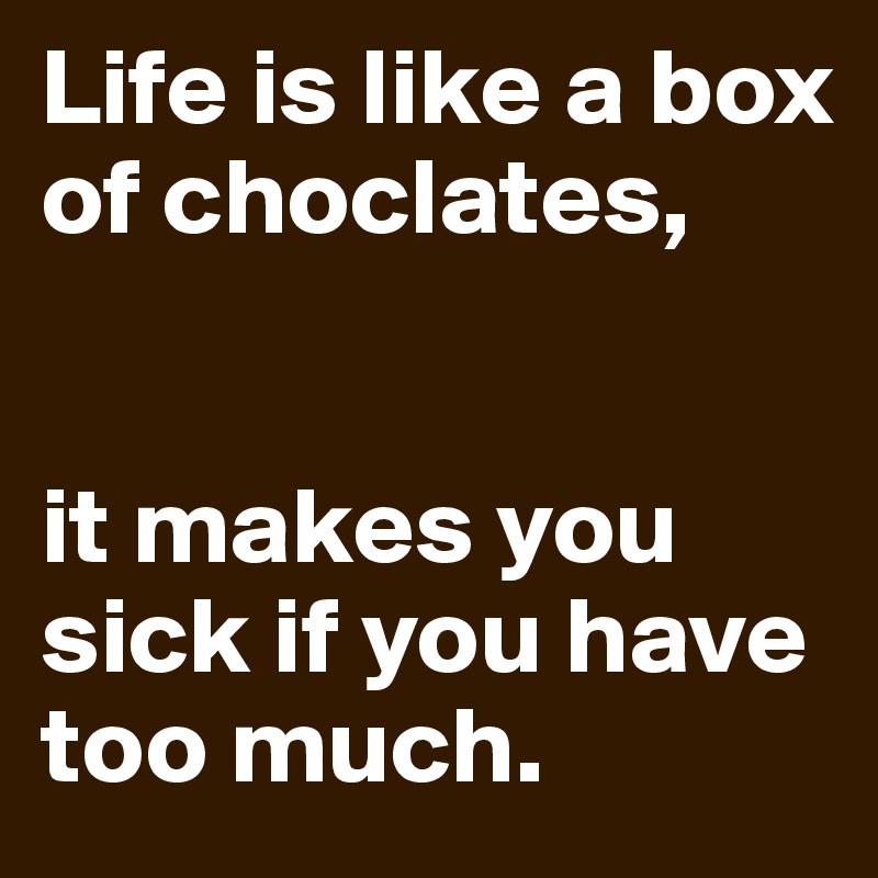 Life is like a box of choclates,


it makes you sick if you have too much.