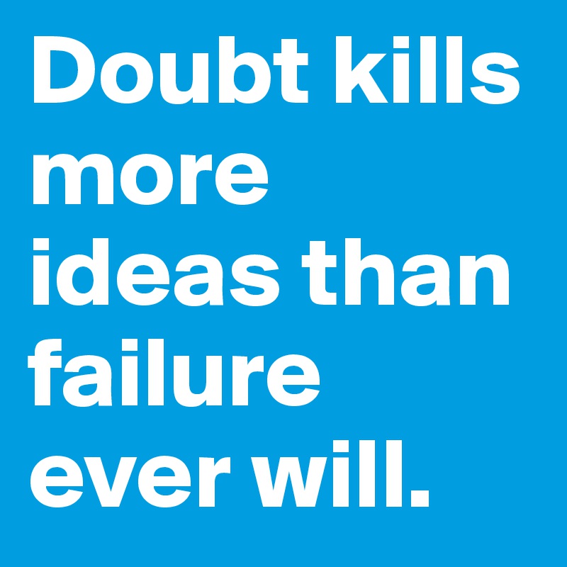 Doubt kills more ideas than failure ever will.