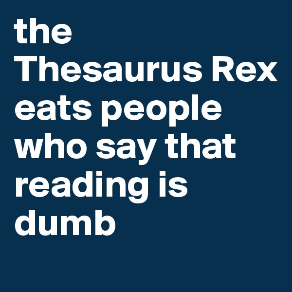 the 
Thesaurus Rex eats people who say that reading is dumb