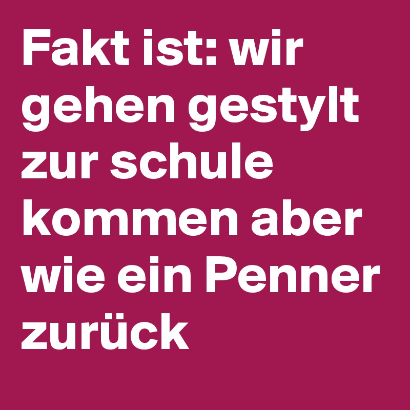 Fakt ist: wir gehen gestylt zur schule kommen aber wie ein Penner zurück