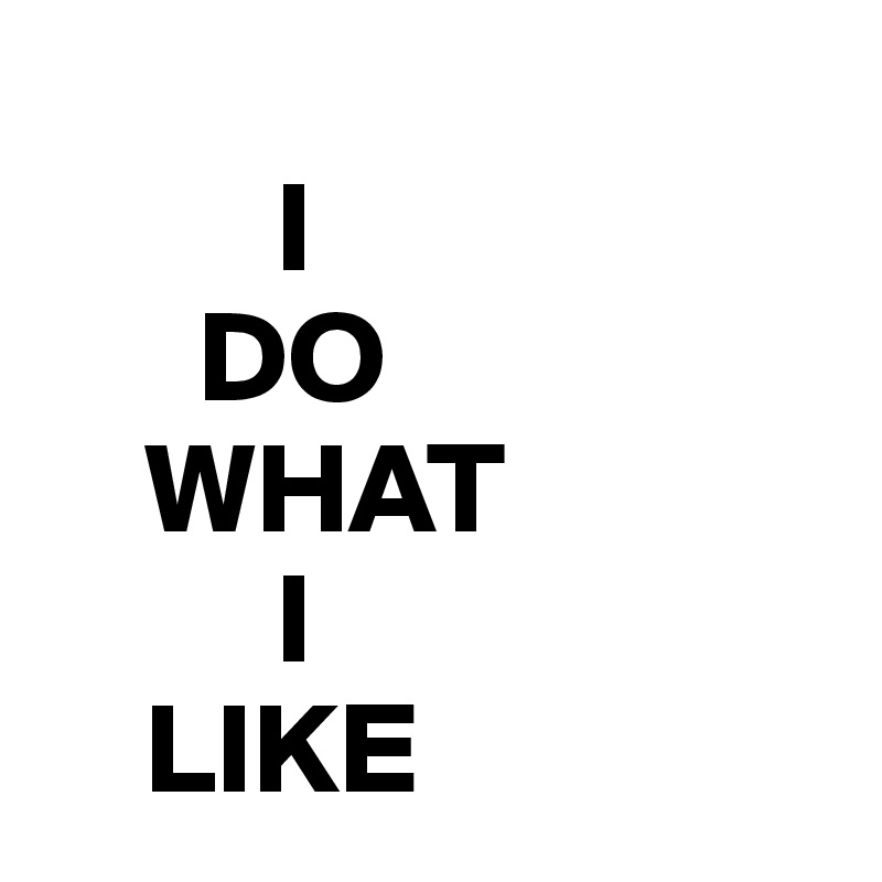 
         I                 
      DO          
    WHAT                  
         I                          
    LIKE      