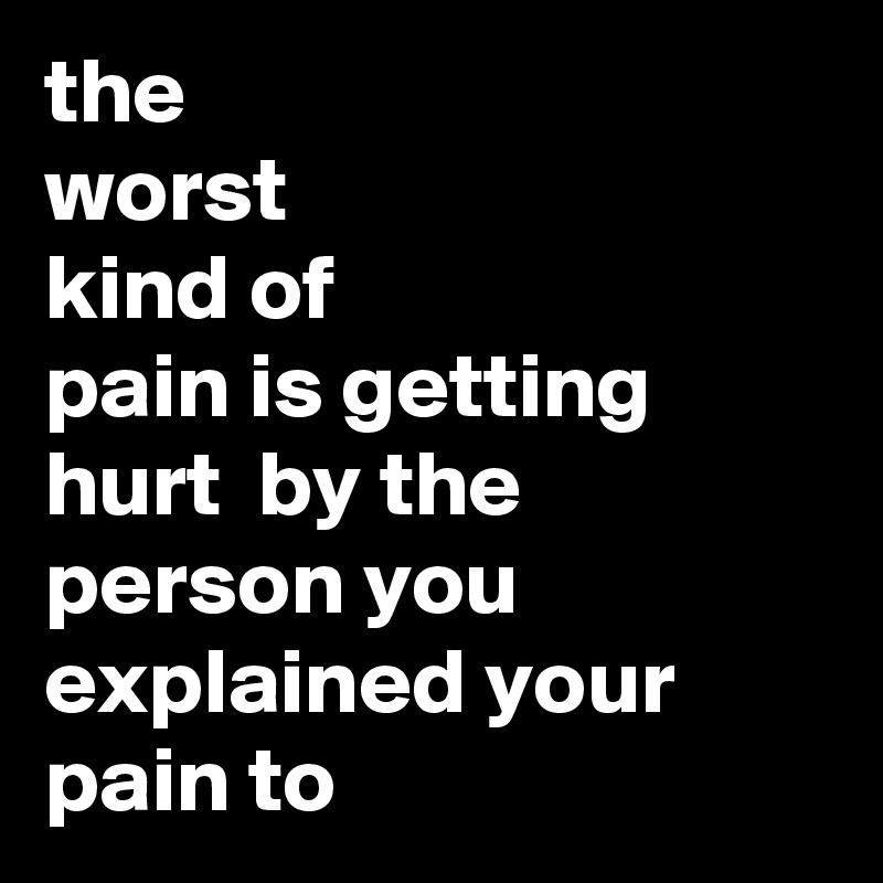 the worst kind of pain is getting hurt by the person you explained your ...