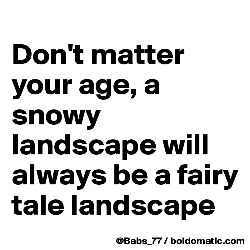 
Don't matter your age, a snowy landscape will always be a fairy tale landscape