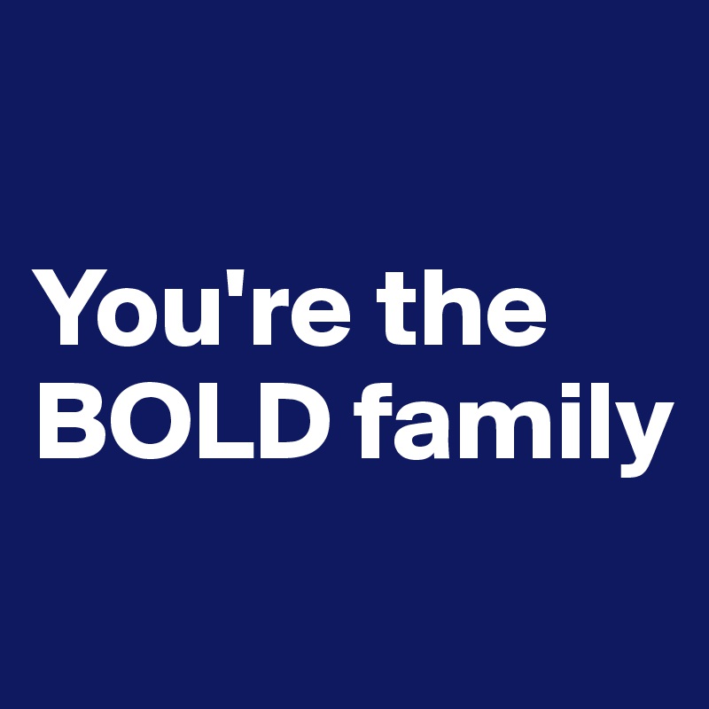 

You're the BOLD family
