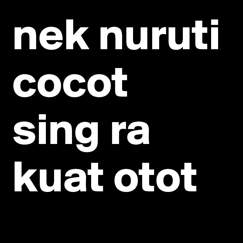 Nek Nuruti Cocot Sing Ra Kuat Otot Post By Aryo On Boldomatic nek nuruti cocot sing ra kuat otot