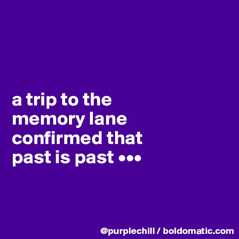 



a trip to the 
memory lane 
confirmed that 
past is past •••



