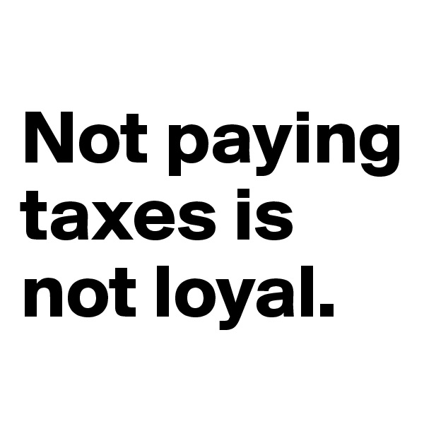 
Not paying taxes is not loyal. 