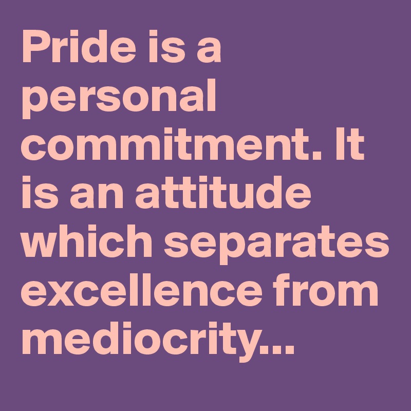 Pride is a personal commitment. It is an attitude which separates excellence from mediocrity...