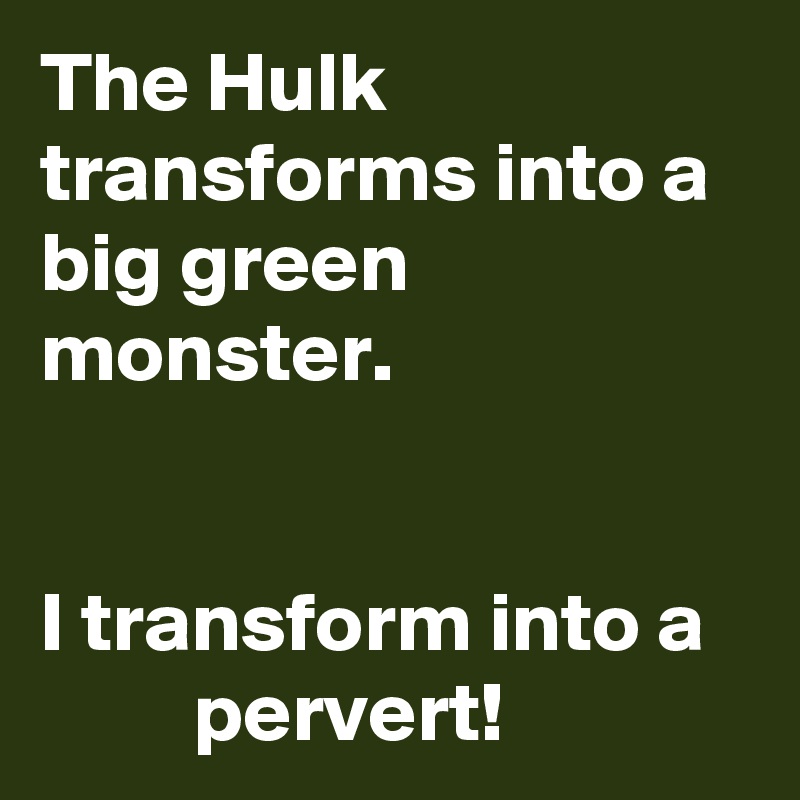 The Hulk transforms into a big green monster. 


I transform into a            pervert! 