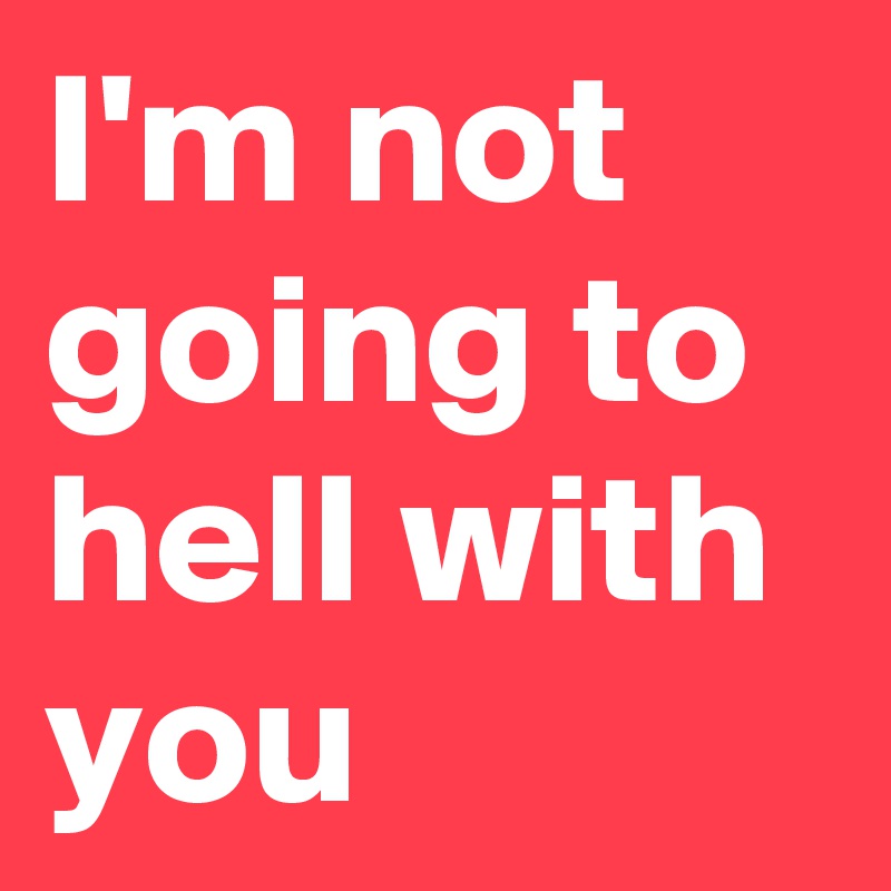 I'm not going to hell with you