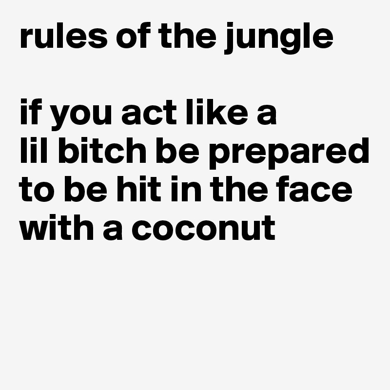 rules of the jungle 

if you act like a 
lil bitch be prepared to be hit in the face with a coconut

