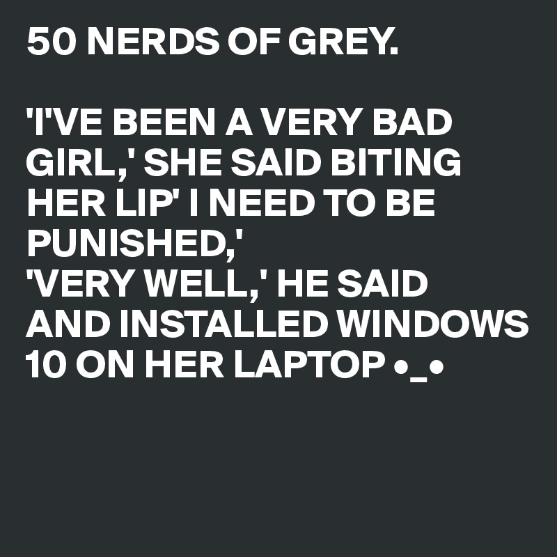 50 NERDS OF GREY.

'I'VE BEEN A VERY BAD GIRL,' SHE SAID BITING HER LIP' I NEED TO BE 
PUNISHED,'
'VERY WELL,' HE SAID
AND INSTALLED WINDOWS
10 ON HER LAPTOP •_•


