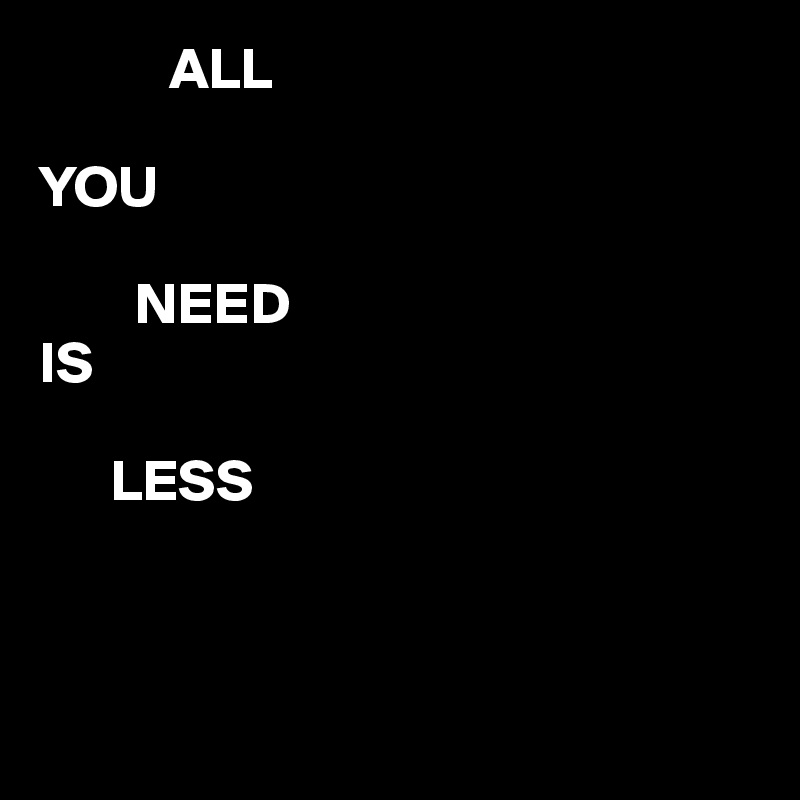            ALL

YOU

        NEED
IS

      LESS



