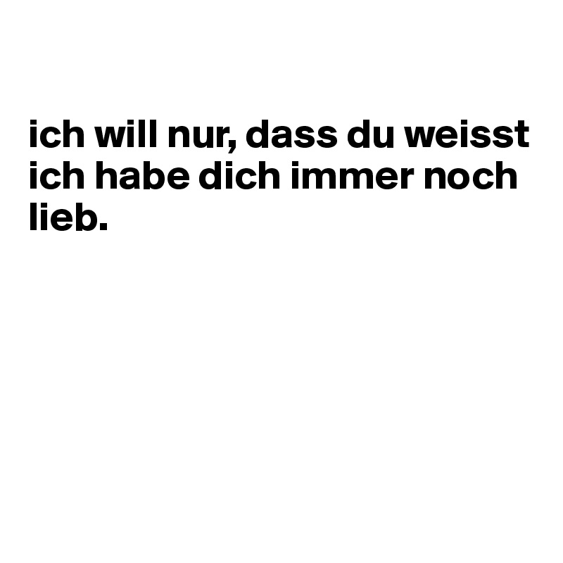 

ich will nur, dass du weisst ich habe dich immer noch lieb.






