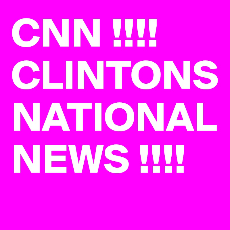 CNN !!!! CLINTONS NATIONAL NEWS !!!! 
