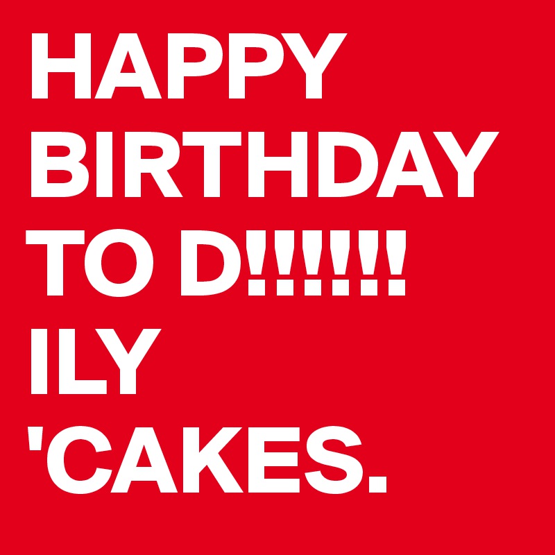 HAPPY BIRTHDAY TO D!!!!!! ILY 'CAKES. 