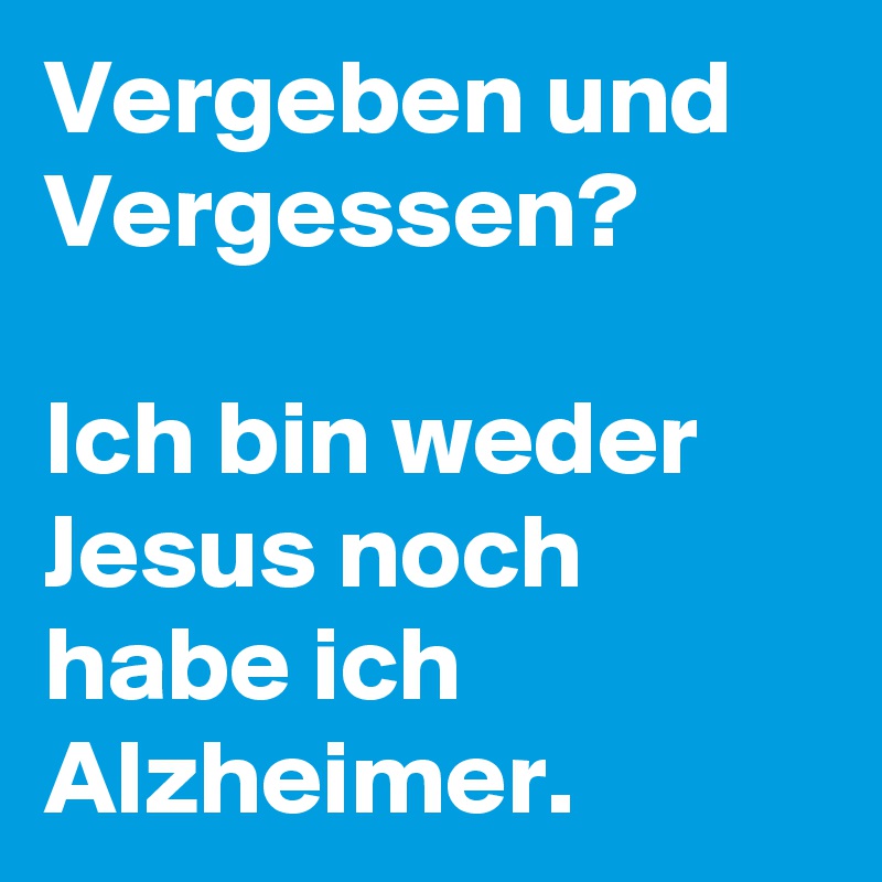 Vergeben und Vergessen? 

Ich bin weder Jesus noch habe ich Alzheimer.