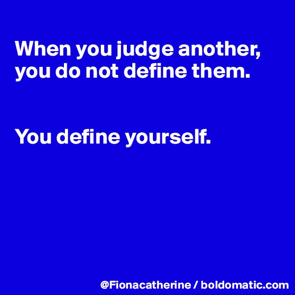 
When you judge another,
you do not define them.


You define yourself.





