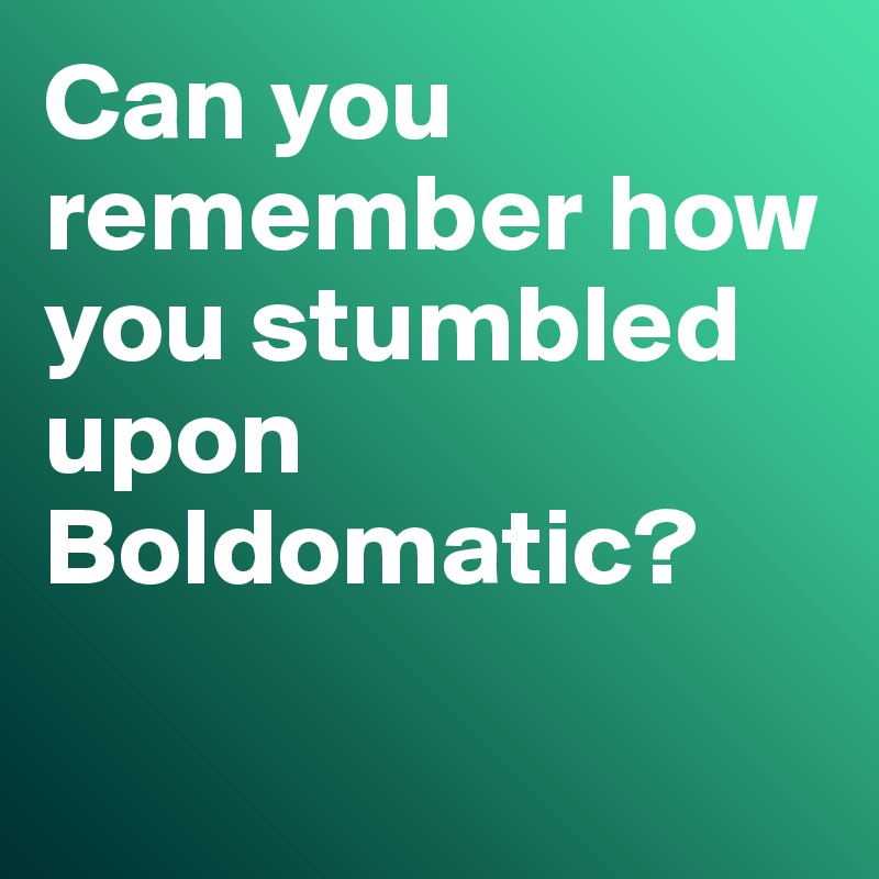 Can you remember how you stumbled upon Boldomatic? 

