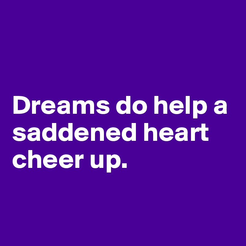 


Dreams do help a saddened heart cheer up.

