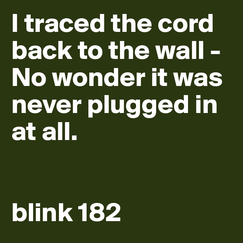 I traced the cord back to the wall -
No wonder it was never plugged in at all. 


blink 182