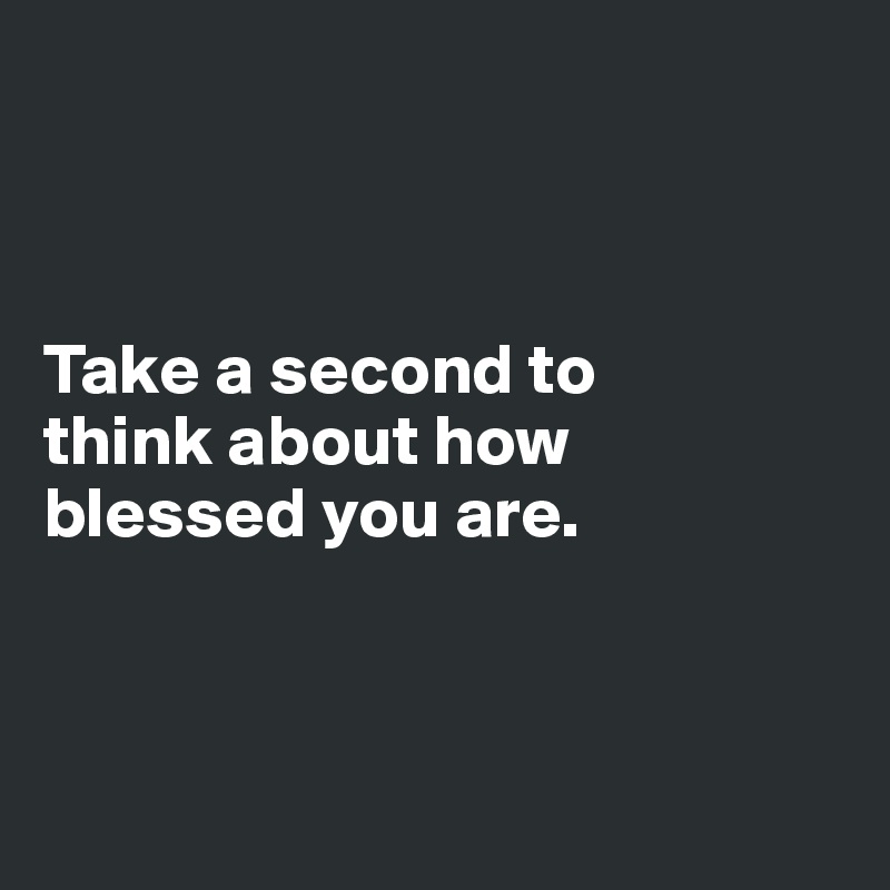 



Take a second to 
think about how 
blessed you are.



