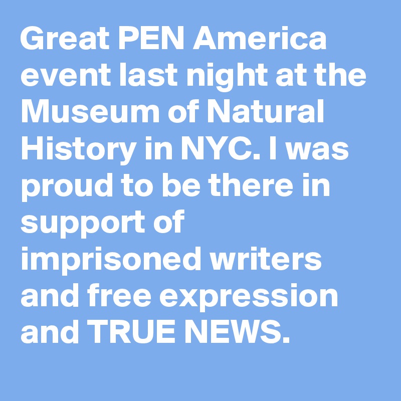 Great PEN America event last night at the Museum of Natural History in NYC. I was proud to be there in support of imprisoned writers and free expression and TRUE NEWS.