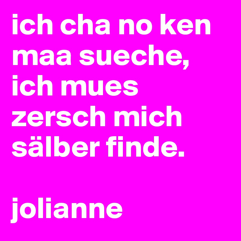 ich cha no ken maa sueche, ich mues zersch mich sälber finde.

jolianne
