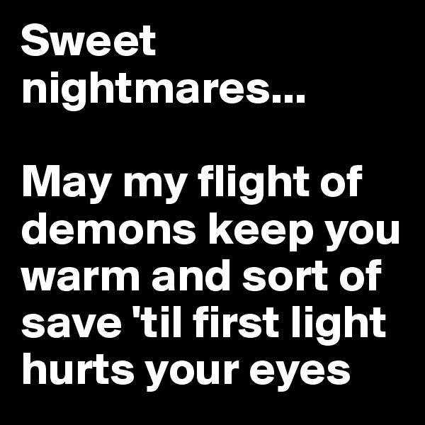 Sweet nightmares...

May my flight of demons keep you warm and sort of save 'til first light hurts your eyes