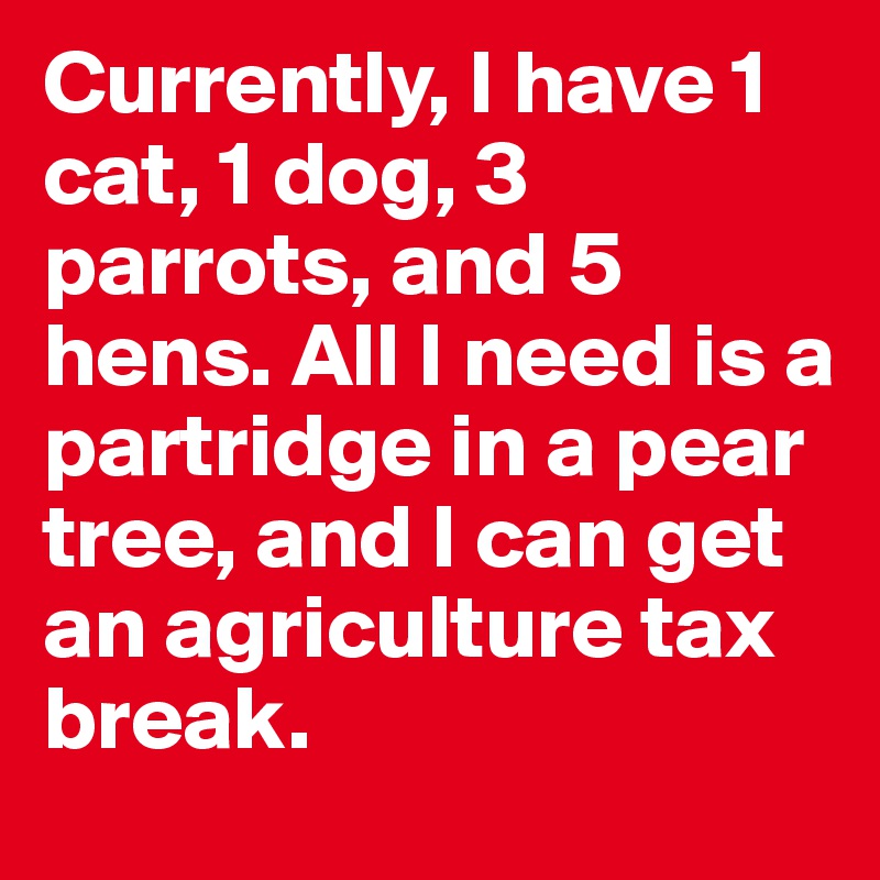 Currently, I have 1 cat, 1 dog, 3 parrots, and 5 hens. All I need is a partridge in a pear tree, and I can get an agriculture tax break.