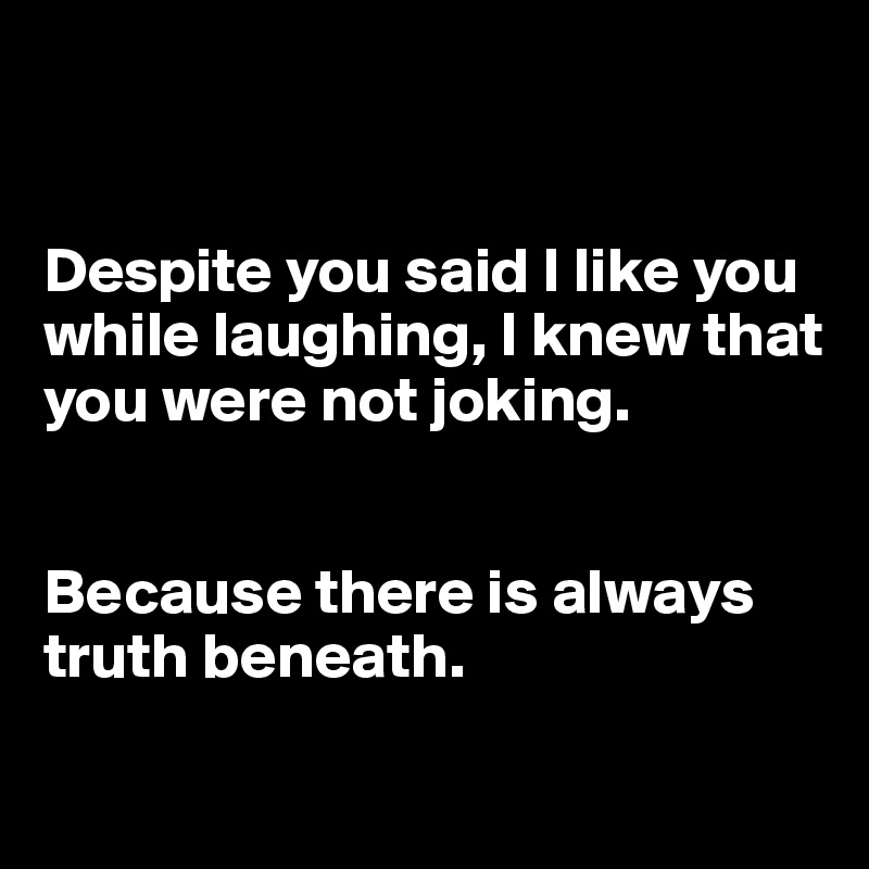 


Despite you said I like you while laughing, I knew that you were not joking. 


Because there is always truth beneath.

