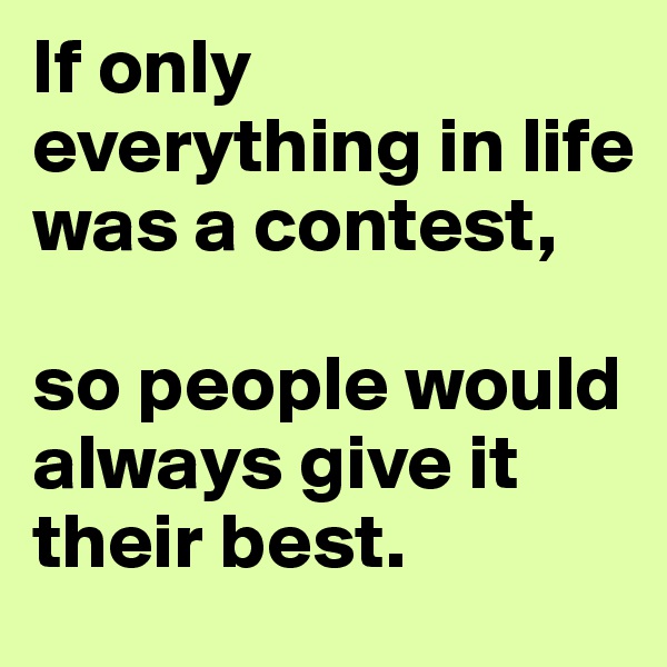 If only everything in life was a contest,

so people would always give it their best.
