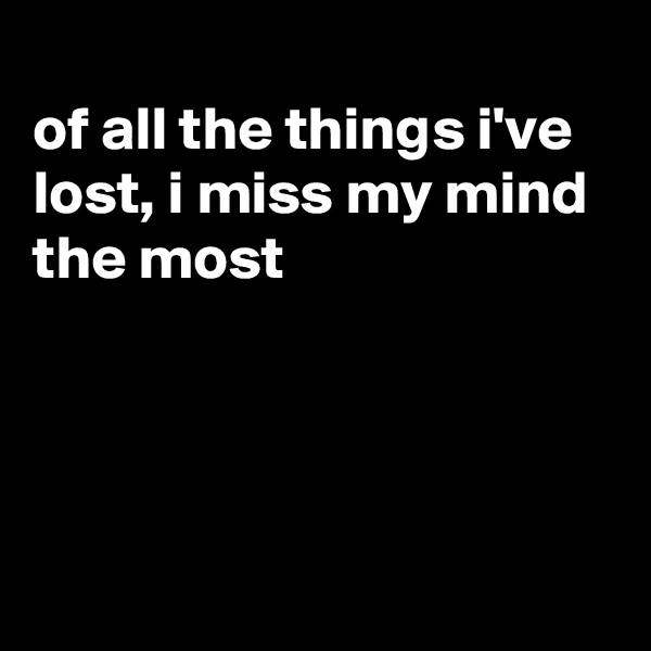 
of all the things i've lost, i miss my mind the most




