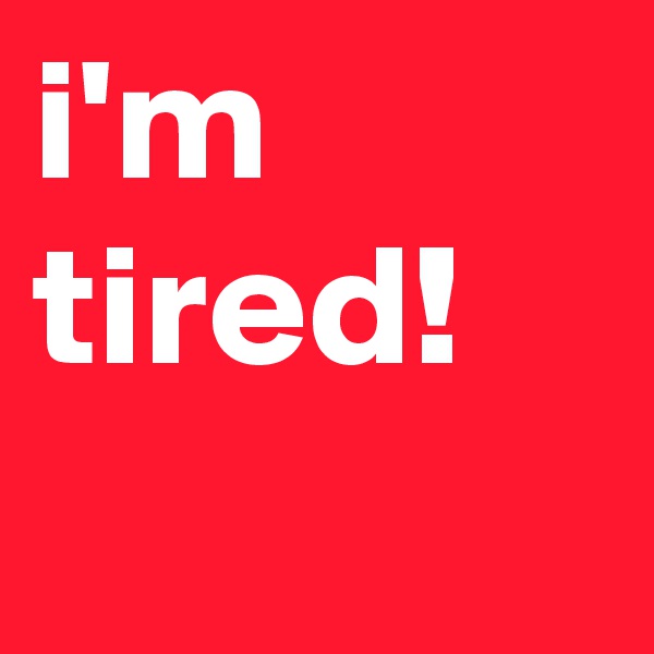 i'm tired!