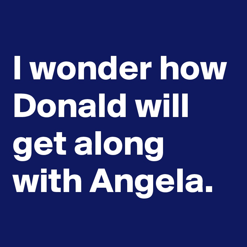 
I wonder how Donald will get along with Angela.