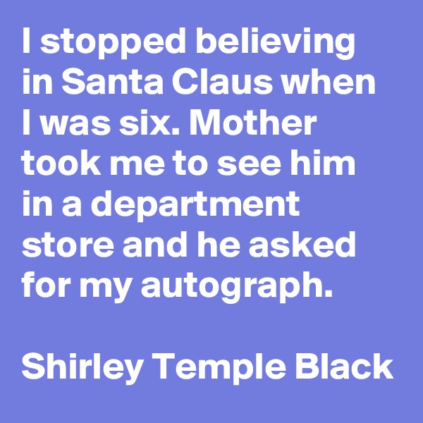 I stopped believing in Santa Claus when I was six. Mother took me to see him in a department store and he asked for my autograph.

Shirley Temple Black