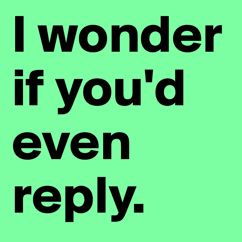 I wonder if you'd even reply. 