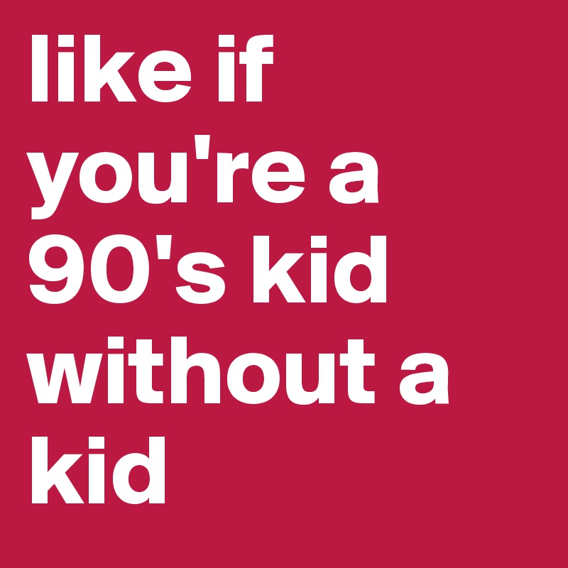 like if you're a 90's kid without a kid 