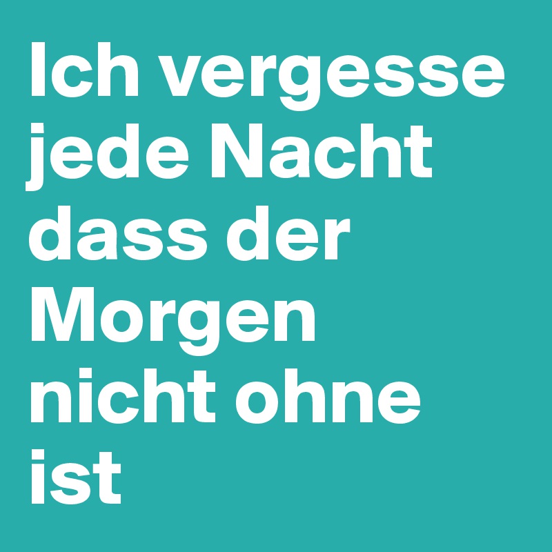 Ich vergesse jede Nacht dass der Morgen nicht ohne ist